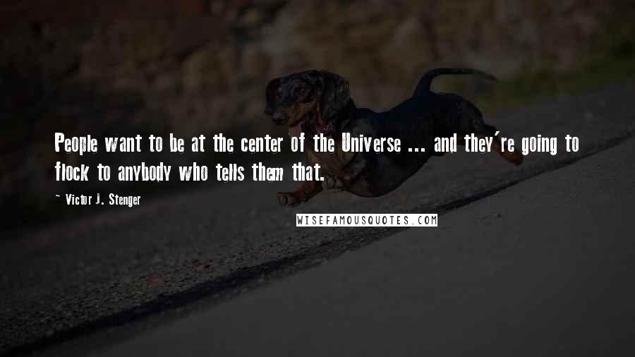 Victor J. Stenger Quotes: People want to be at the center of the Universe ... and they're going to flock to anybody who tells them that.