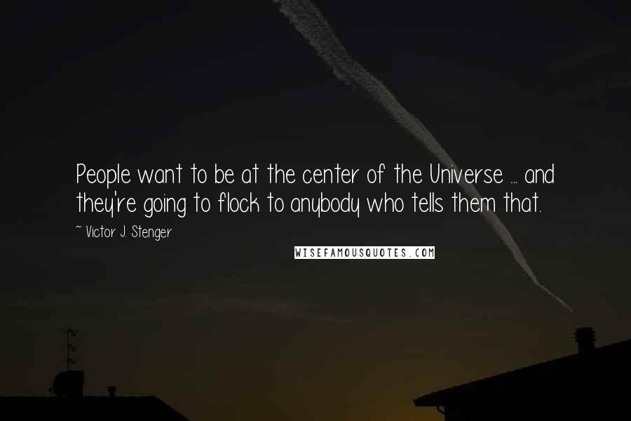 Victor J. Stenger Quotes: People want to be at the center of the Universe ... and they're going to flock to anybody who tells them that.