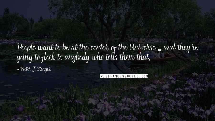 Victor J. Stenger Quotes: People want to be at the center of the Universe ... and they're going to flock to anybody who tells them that.