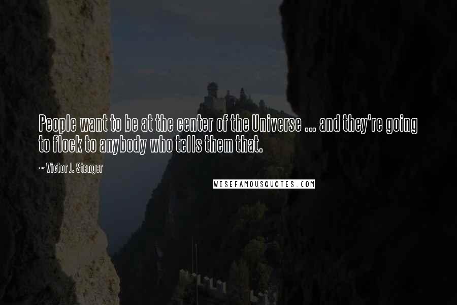 Victor J. Stenger Quotes: People want to be at the center of the Universe ... and they're going to flock to anybody who tells them that.