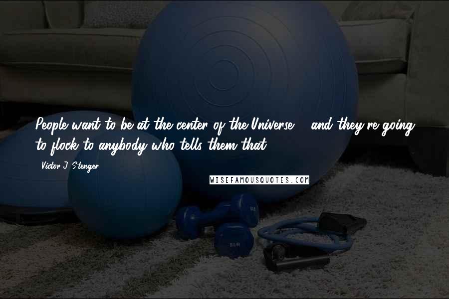 Victor J. Stenger Quotes: People want to be at the center of the Universe ... and they're going to flock to anybody who tells them that.