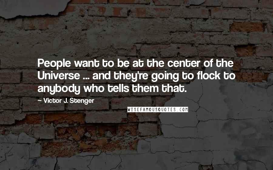 Victor J. Stenger Quotes: People want to be at the center of the Universe ... and they're going to flock to anybody who tells them that.