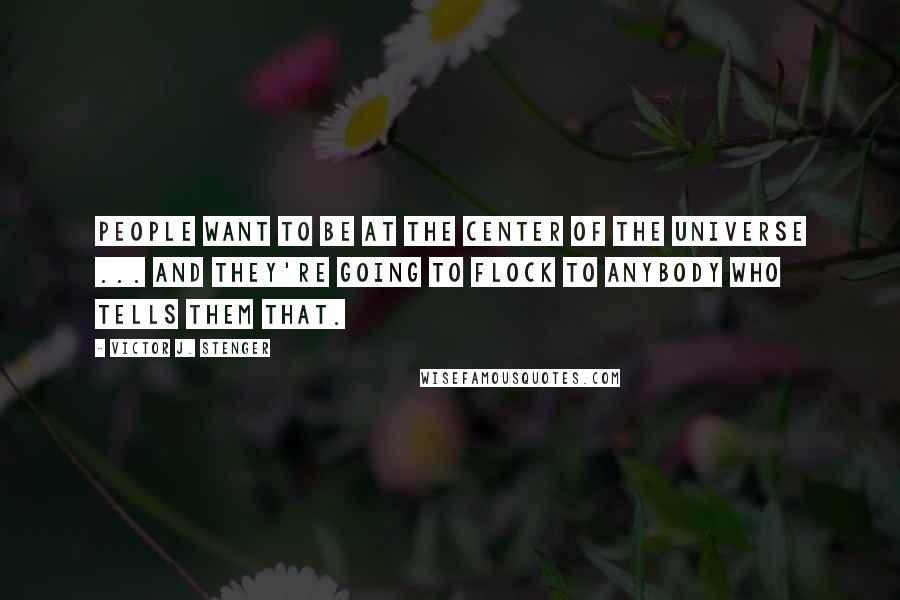 Victor J. Stenger Quotes: People want to be at the center of the Universe ... and they're going to flock to anybody who tells them that.