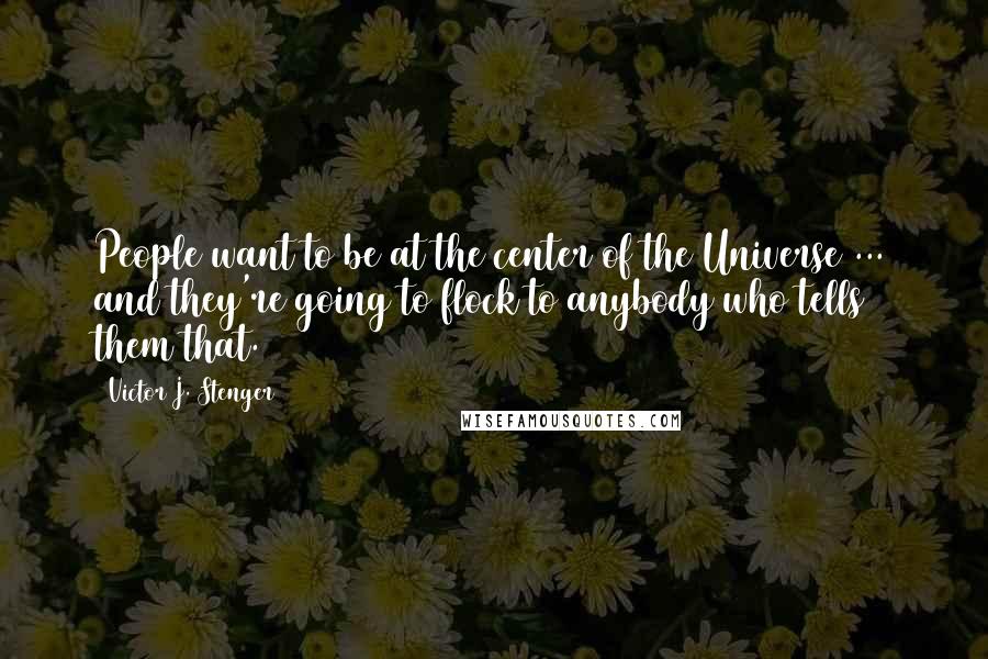 Victor J. Stenger Quotes: People want to be at the center of the Universe ... and they're going to flock to anybody who tells them that.