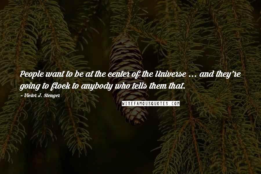 Victor J. Stenger Quotes: People want to be at the center of the Universe ... and they're going to flock to anybody who tells them that.