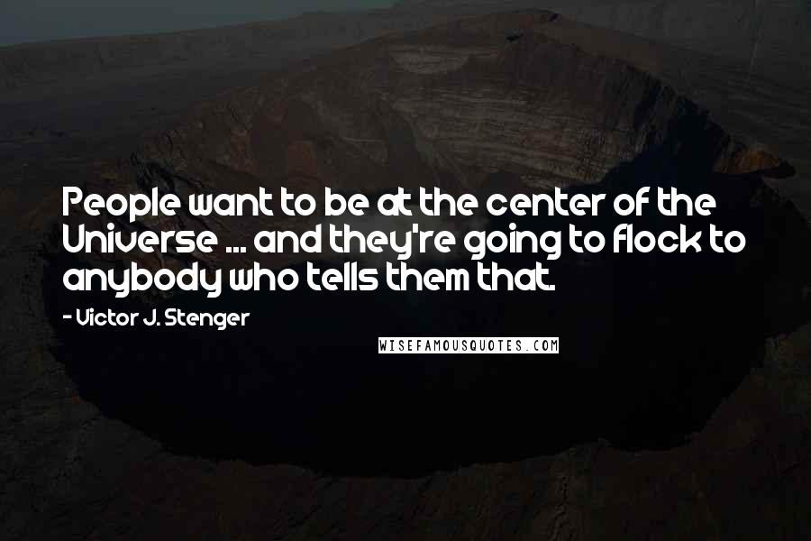 Victor J. Stenger Quotes: People want to be at the center of the Universe ... and they're going to flock to anybody who tells them that.