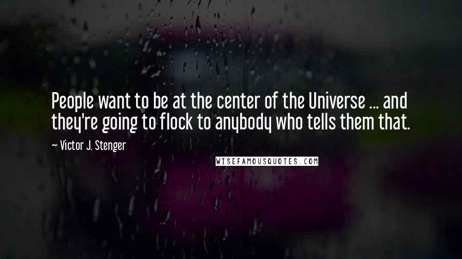 Victor J. Stenger Quotes: People want to be at the center of the Universe ... and they're going to flock to anybody who tells them that.