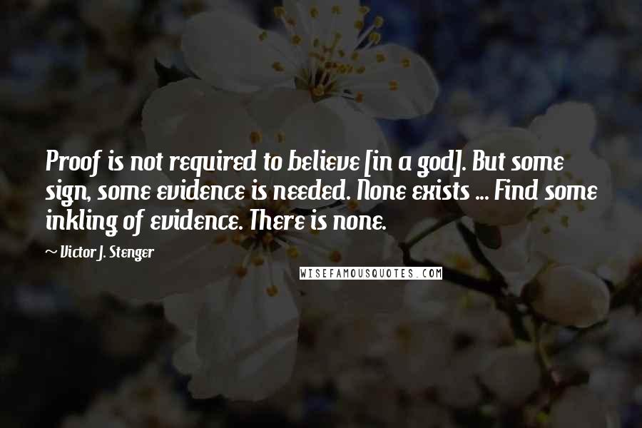 Victor J. Stenger Quotes: Proof is not required to believe [in a god]. But some sign, some evidence is needed. None exists ... Find some inkling of evidence. There is none.