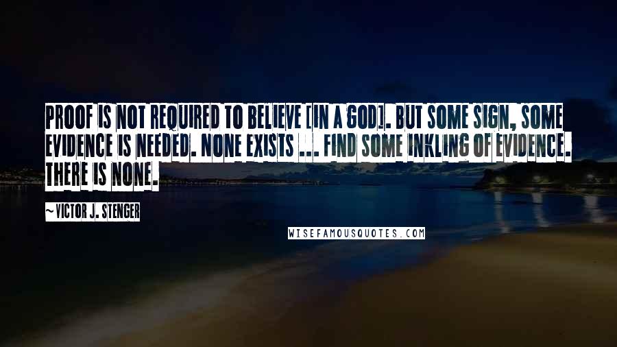 Victor J. Stenger Quotes: Proof is not required to believe [in a god]. But some sign, some evidence is needed. None exists ... Find some inkling of evidence. There is none.