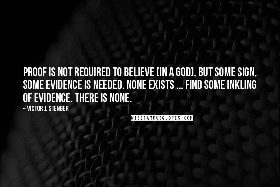 Victor J. Stenger Quotes: Proof is not required to believe [in a god]. But some sign, some evidence is needed. None exists ... Find some inkling of evidence. There is none.