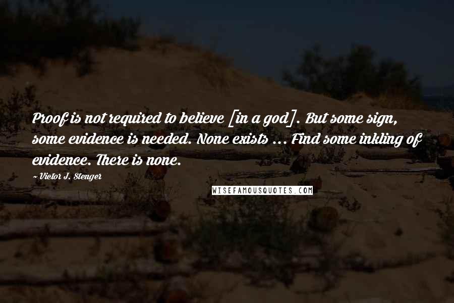 Victor J. Stenger Quotes: Proof is not required to believe [in a god]. But some sign, some evidence is needed. None exists ... Find some inkling of evidence. There is none.