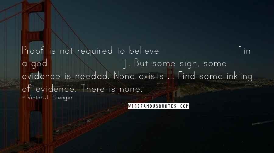 Victor J. Stenger Quotes: Proof is not required to believe [in a god]. But some sign, some evidence is needed. None exists ... Find some inkling of evidence. There is none.