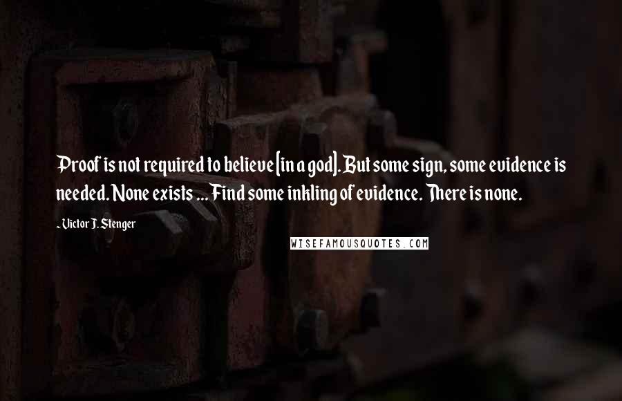 Victor J. Stenger Quotes: Proof is not required to believe [in a god]. But some sign, some evidence is needed. None exists ... Find some inkling of evidence. There is none.