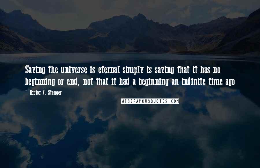 Victor J. Stenger Quotes: Saying the universe is eternal simply is saying that it has no beginning or end, not that it had a beginning an infinite time ago