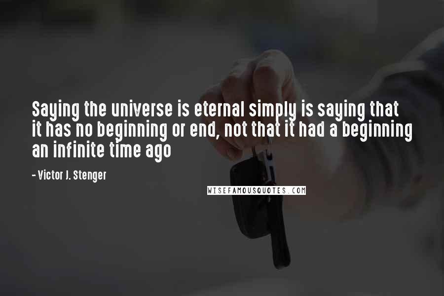 Victor J. Stenger Quotes: Saying the universe is eternal simply is saying that it has no beginning or end, not that it had a beginning an infinite time ago