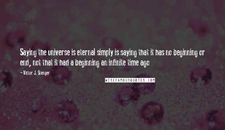 Victor J. Stenger Quotes: Saying the universe is eternal simply is saying that it has no beginning or end, not that it had a beginning an infinite time ago