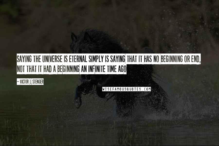 Victor J. Stenger Quotes: Saying the universe is eternal simply is saying that it has no beginning or end, not that it had a beginning an infinite time ago