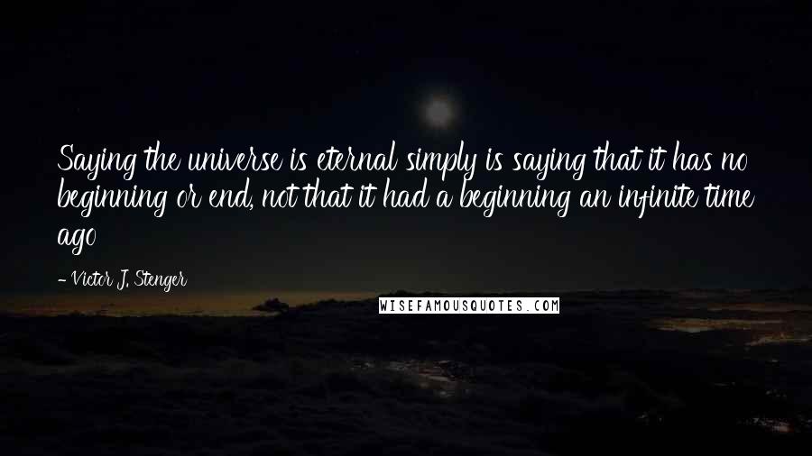 Victor J. Stenger Quotes: Saying the universe is eternal simply is saying that it has no beginning or end, not that it had a beginning an infinite time ago