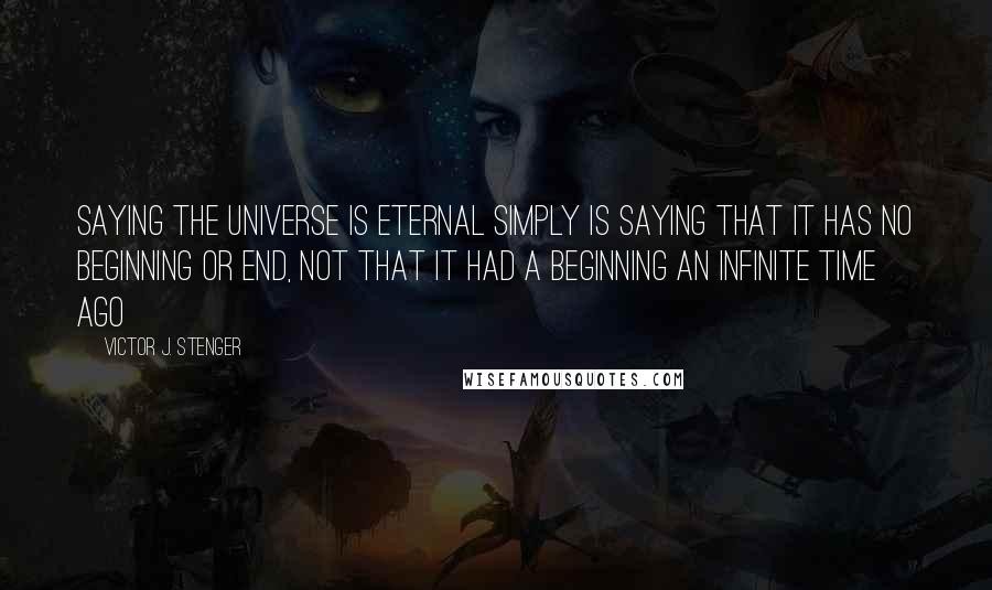 Victor J. Stenger Quotes: Saying the universe is eternal simply is saying that it has no beginning or end, not that it had a beginning an infinite time ago