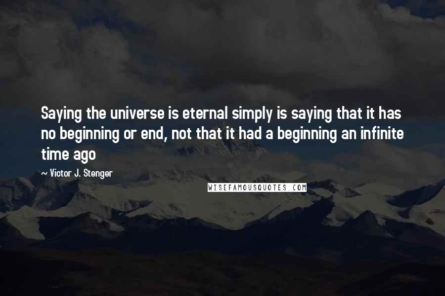 Victor J. Stenger Quotes: Saying the universe is eternal simply is saying that it has no beginning or end, not that it had a beginning an infinite time ago