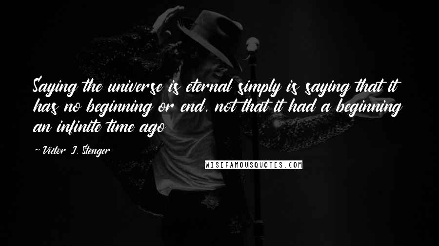 Victor J. Stenger Quotes: Saying the universe is eternal simply is saying that it has no beginning or end, not that it had a beginning an infinite time ago