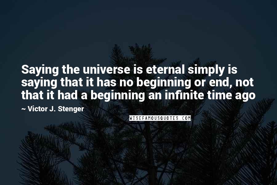 Victor J. Stenger Quotes: Saying the universe is eternal simply is saying that it has no beginning or end, not that it had a beginning an infinite time ago