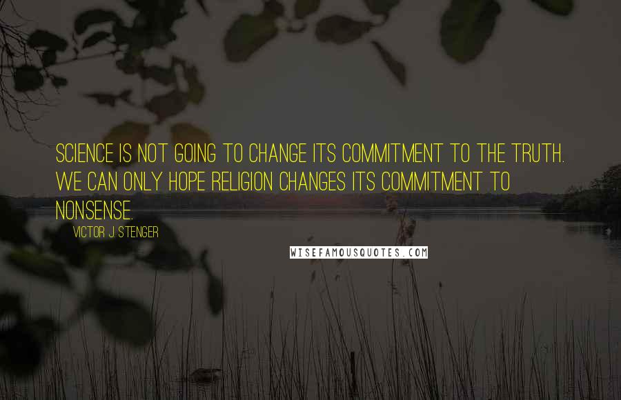 Victor J. Stenger Quotes: Science is not going to change its commitment to the truth. We can only hope religion changes its commitment to nonsense.