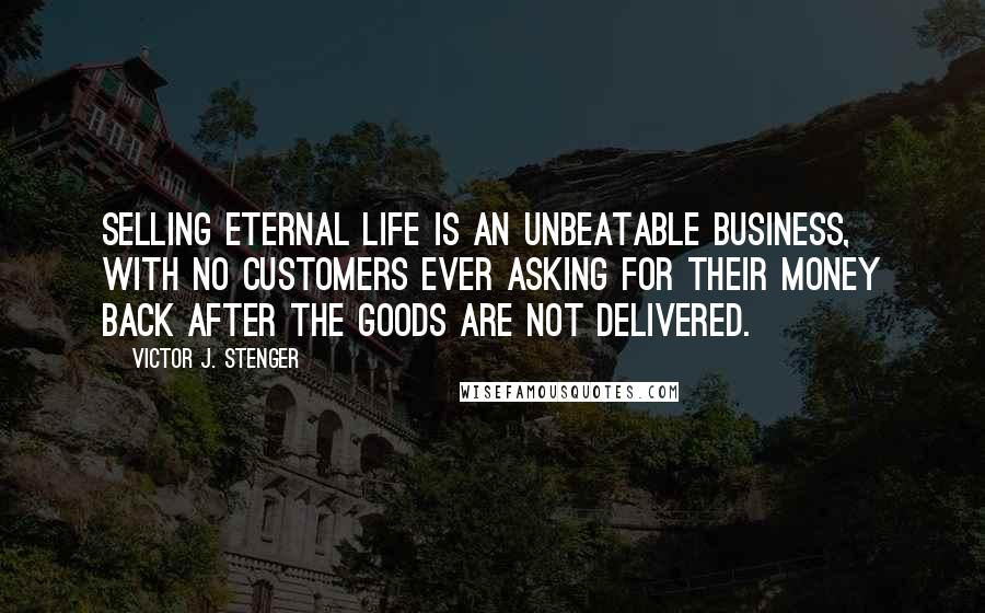 Victor J. Stenger Quotes: Selling eternal life is an unbeatable business, with no customers ever asking for their money back after the goods are not delivered.