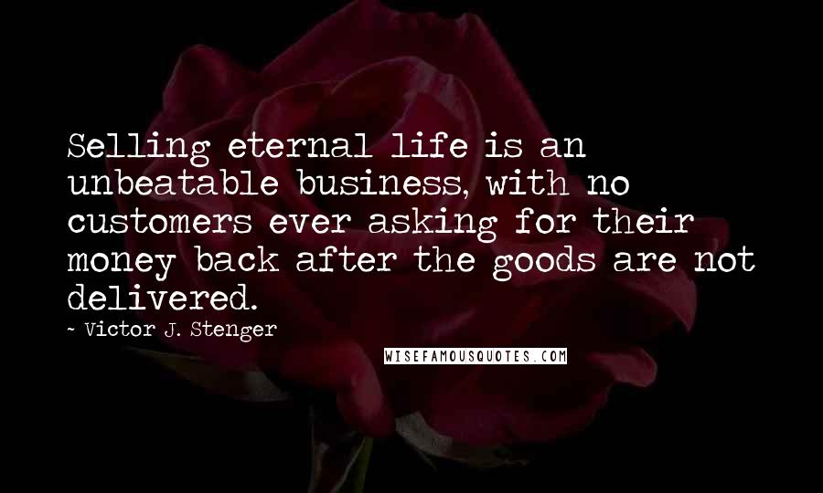 Victor J. Stenger Quotes: Selling eternal life is an unbeatable business, with no customers ever asking for their money back after the goods are not delivered.