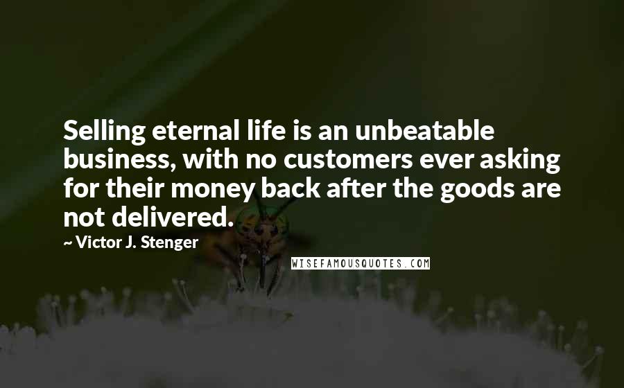 Victor J. Stenger Quotes: Selling eternal life is an unbeatable business, with no customers ever asking for their money back after the goods are not delivered.