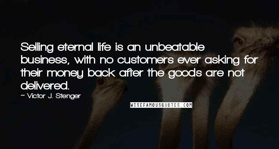 Victor J. Stenger Quotes: Selling eternal life is an unbeatable business, with no customers ever asking for their money back after the goods are not delivered.