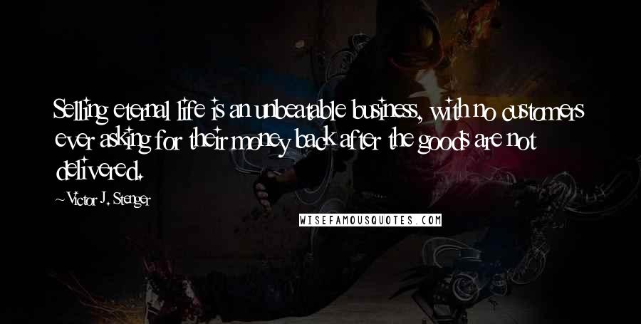 Victor J. Stenger Quotes: Selling eternal life is an unbeatable business, with no customers ever asking for their money back after the goods are not delivered.