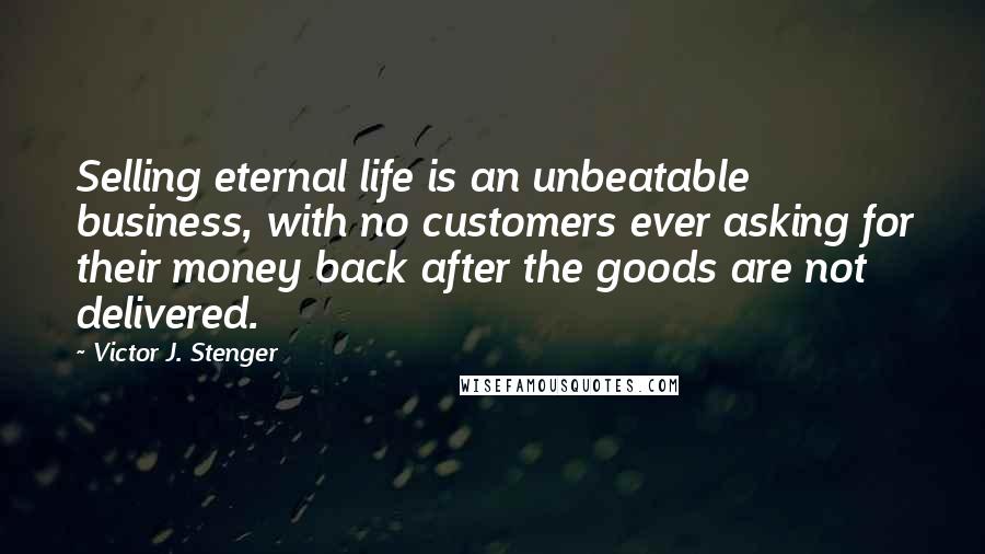 Victor J. Stenger Quotes: Selling eternal life is an unbeatable business, with no customers ever asking for their money back after the goods are not delivered.