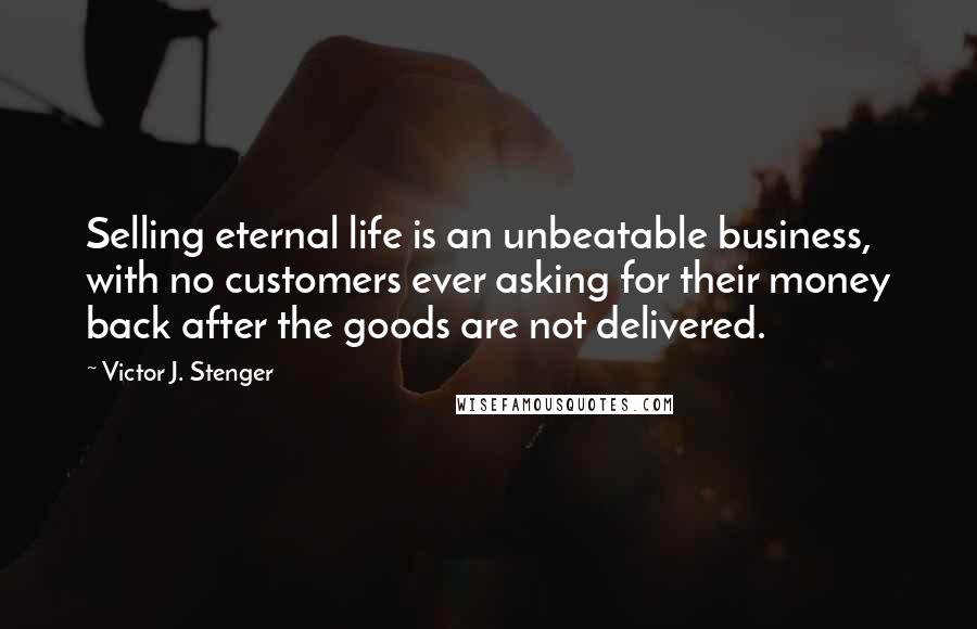 Victor J. Stenger Quotes: Selling eternal life is an unbeatable business, with no customers ever asking for their money back after the goods are not delivered.