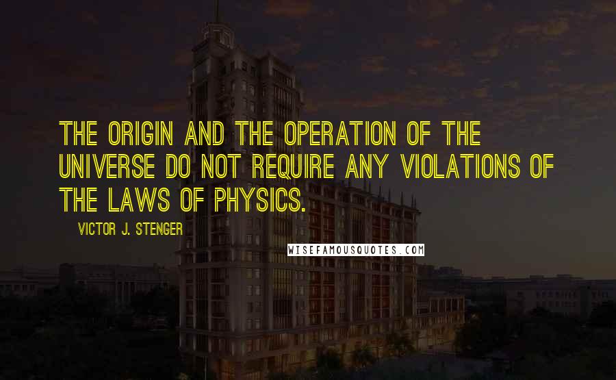 Victor J. Stenger Quotes: The origin and the operation of the universe do not require any violations of the laws of physics.
