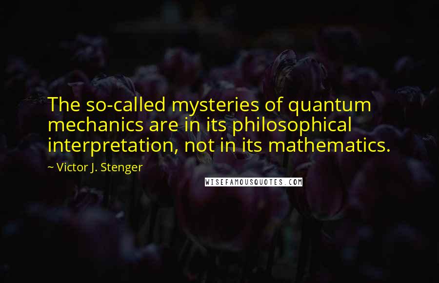 Victor J. Stenger Quotes: The so-called mysteries of quantum mechanics are in its philosophical interpretation, not in its mathematics.