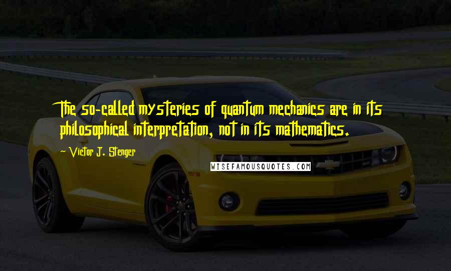 Victor J. Stenger Quotes: The so-called mysteries of quantum mechanics are in its philosophical interpretation, not in its mathematics.