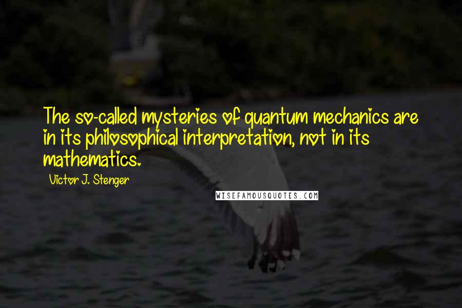 Victor J. Stenger Quotes: The so-called mysteries of quantum mechanics are in its philosophical interpretation, not in its mathematics.