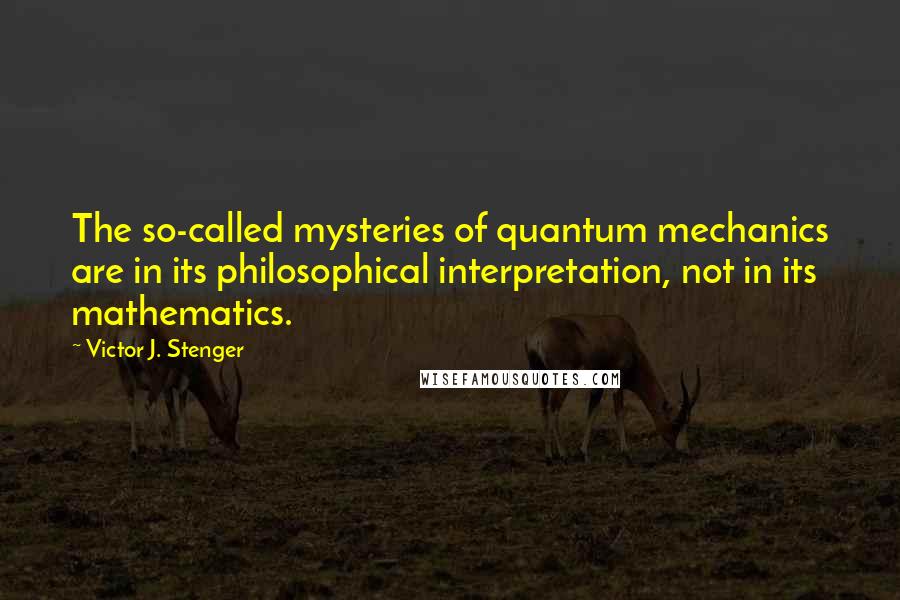 Victor J. Stenger Quotes: The so-called mysteries of quantum mechanics are in its philosophical interpretation, not in its mathematics.