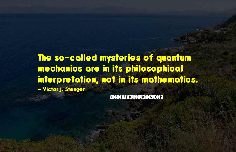 Victor J. Stenger Quotes: The so-called mysteries of quantum mechanics are in its philosophical interpretation, not in its mathematics.