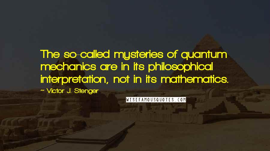 Victor J. Stenger Quotes: The so-called mysteries of quantum mechanics are in its philosophical interpretation, not in its mathematics.