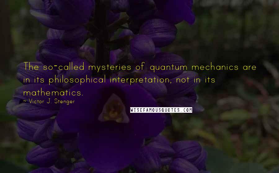 Victor J. Stenger Quotes: The so-called mysteries of quantum mechanics are in its philosophical interpretation, not in its mathematics.