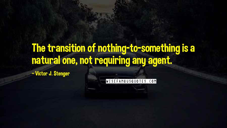 Victor J. Stenger Quotes: The transition of nothing-to-something is a natural one, not requiring any agent.