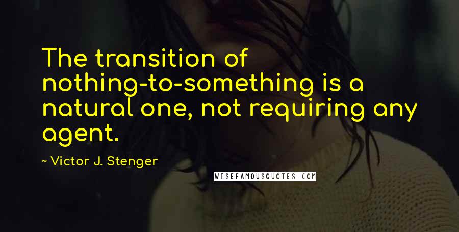 Victor J. Stenger Quotes: The transition of nothing-to-something is a natural one, not requiring any agent.