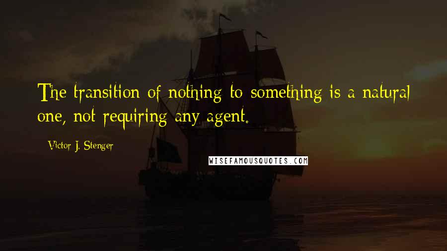 Victor J. Stenger Quotes: The transition of nothing-to-something is a natural one, not requiring any agent.