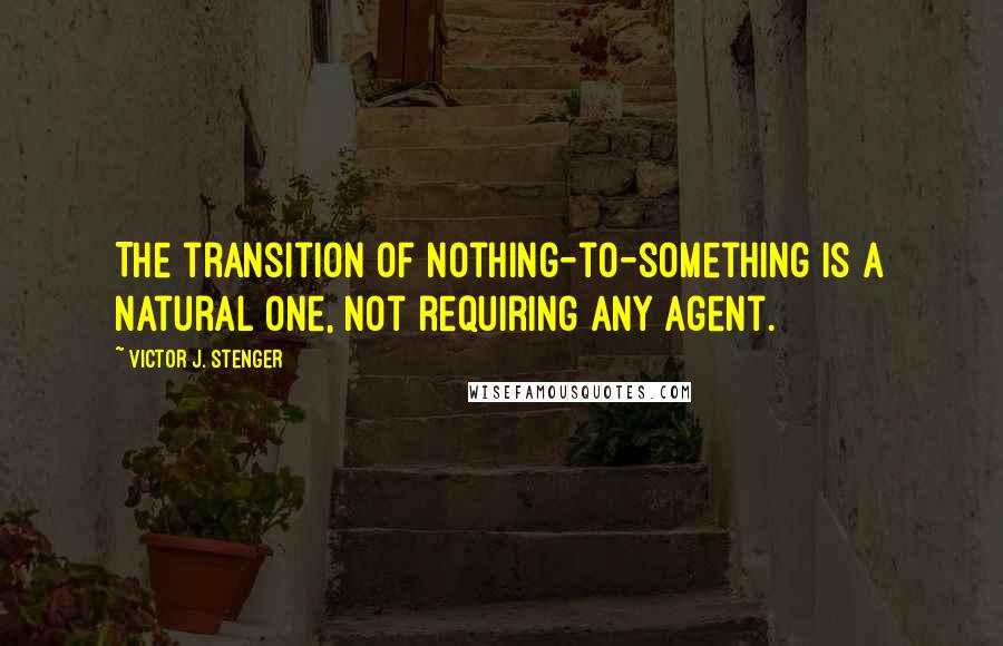 Victor J. Stenger Quotes: The transition of nothing-to-something is a natural one, not requiring any agent.