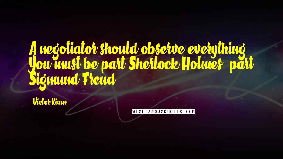 Victor Kiam Quotes: A negotiator should observe everything. You must be part Sherlock Holmes, part Sigmund Freud.