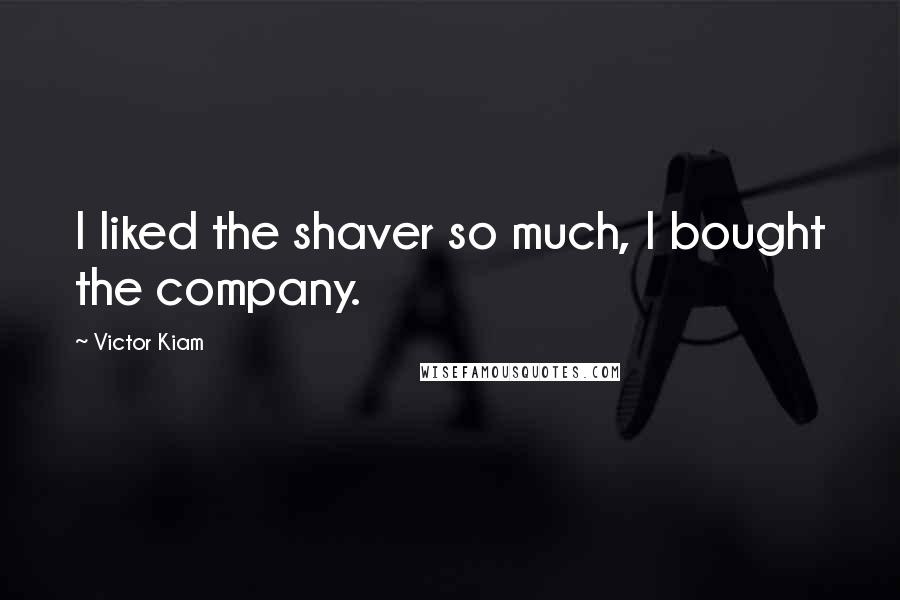Victor Kiam Quotes: I liked the shaver so much, I bought the company.