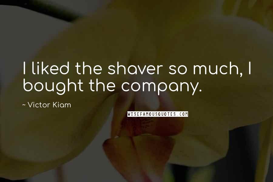 Victor Kiam Quotes: I liked the shaver so much, I bought the company.