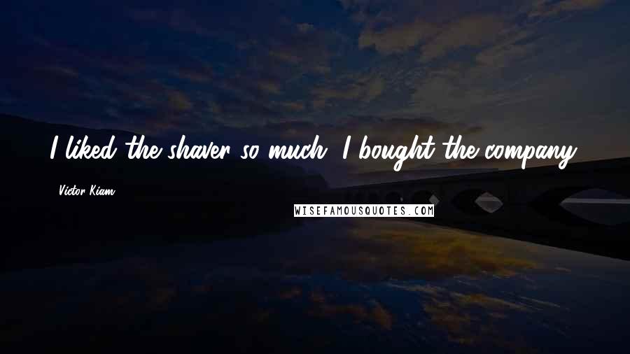 Victor Kiam Quotes: I liked the shaver so much, I bought the company.